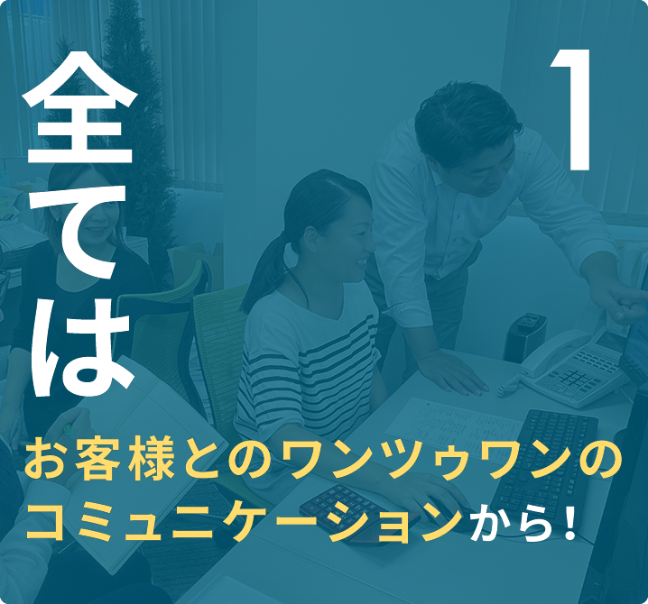 全てはお客様とのワンツゥワンのコミュニケーションから!