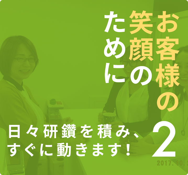 お客様の笑顔のために日々研鑽を積み、すぐに動きます!